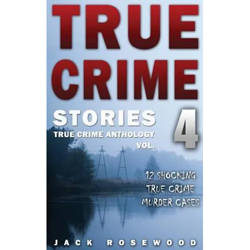 True Crime Stories Volume 4: 12 Shocking True Crime Murder Cases