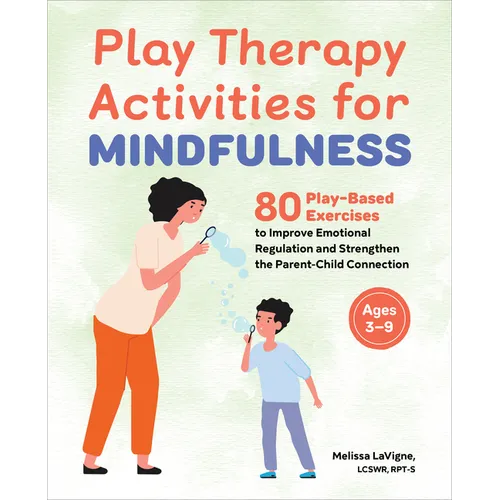 Play Therapy Activities for Mindfulness: 80 Play-Based Exercises to Improve Emotional Regulation and Strengthen the Parent-Child Connection