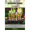 Moonshine Making for Beginners: A quick and easy guide on how to make moonshine with simple technique for beginners