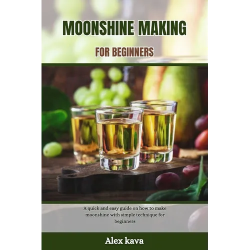 Moonshine Making for Beginners: A quick and easy guide on how to make moonshine with simple technique for beginners