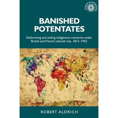 Banished Potentates: Dethroning and Exiling Indigenous Monarchs Under British and French Colonial Rule, 1815-1955