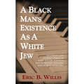 A Black Man's Existence as a White Jew: An Unexpected Journey Through Race, Racism, Politics, Jazz Musicians, Judaism, and Detroit Mobsters