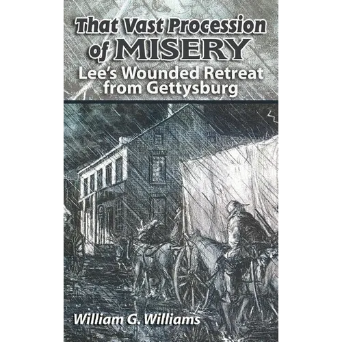 That Vast Procession of Misery: Lee's Wounded Retreat from Gettysburg