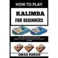 How to Play Kalimba for Beginners: Learn, Play, And Harmonize With Ease - Beginner-Friendly Techniques And Practice Routines Included:
