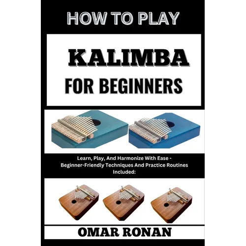 How to Play Kalimba for Beginners: Learn, Play, And Harmonize With Ease - Beginner-Friendly Techniques And Practice Routines Included: