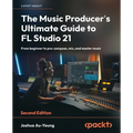 The Music Producer's Ultimate Guide to FL Studio 21 - Second Edition: From beginner to pro: compose, mix, and master music