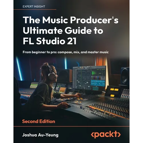 The Music Producer's Ultimate Guide to FL Studio 21 - Second Edition: From beginner to pro: compose, mix, and master music