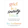 Grief Is a Sneaky Bitch: An Uncensored Guide to Navigating Loss