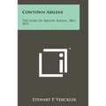 Cowtown Abilene: The Story Of Abilene, Kansas, 1867-1875