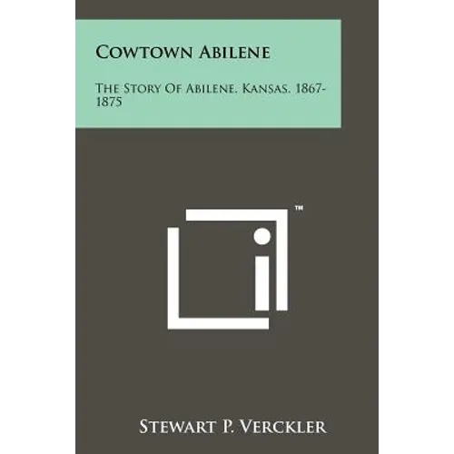 Cowtown Abilene: The Story Of Abilene, Kansas, 1867-1875
