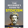 The Beginner's Guide to Stoicism: Embrace Ancient Wisdom to Overcome Modern Stress and Anxiety