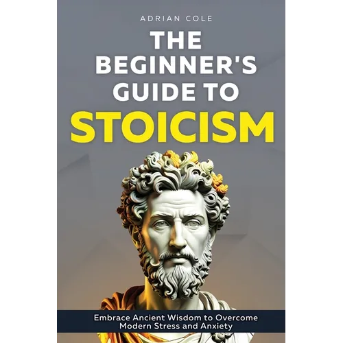 The Beginner's Guide to Stoicism: Embrace Ancient Wisdom to Overcome Modern Stress and Anxiety