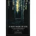 A Man Made of Elk: Stories, Advice, and Campfire Philosophy from a Lifetime of Traditional Bowhunting