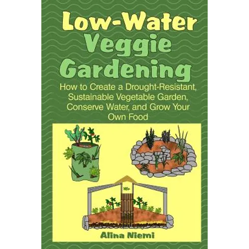 Low Water Veggie Gardening: How to Create a Drought-Resistant, Sustainable Vegetable Garden, Conserve Water, and Grow Your Own Food