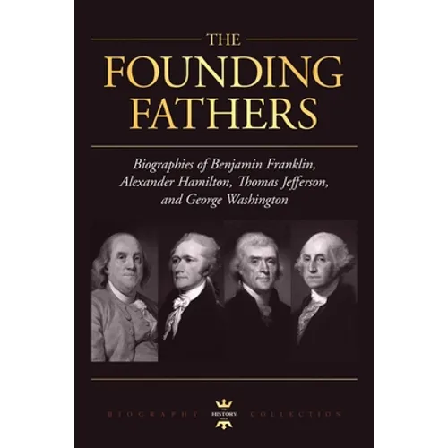 George Washington, Alexander Hamilton, Thomas Jefferson, and Benjamin Franklin: The Founding Fathers. The Biography Collection