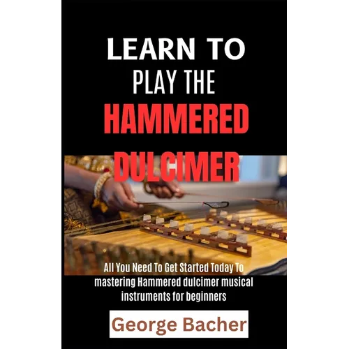 Learn to Play the Hammered Dulcimer: All You Need To Get Started Today To mastering Hammered Dulcimer musical instruments for beginners