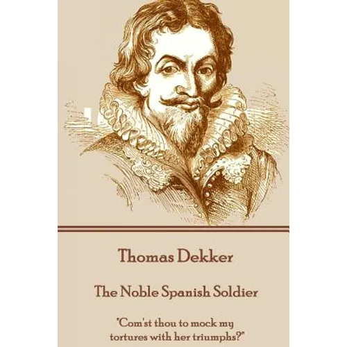 Thomas Dekker - The Noble Spanish Soldier: "Com'st thou to mock my tortures with her triumphs?"