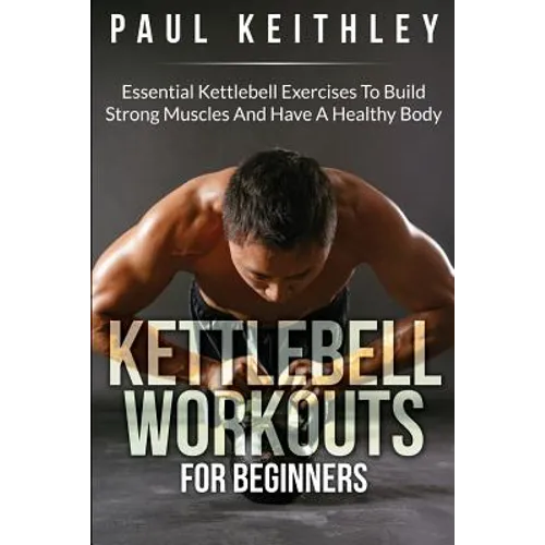 Kettlebell Workouts For Beginners: Essential Kettlebell Exercises to Build Strong Muscles and Have a Healthy Body
