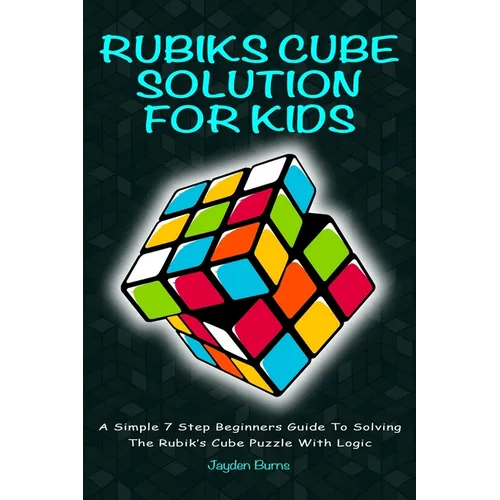 Rubiks Cube Solution for Kids: A Simple 7 Step Beginners Guide to Solving the Rubik's Cube Puzzle with Logic