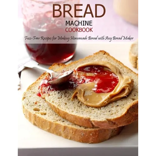 Bread Machine Cookbook: Fuss-Free Recipes for Making Homemade Bread with Any Bread Maker
