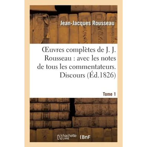 Oeuvres Complètes de J. J. Rousseau. T. 1 Discours: : Avec Les Notes de Tous Les Commentateurs
