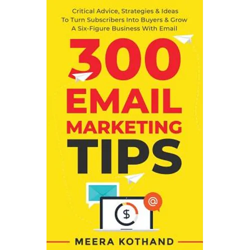 300 Email Marketing Tips: Critical Advice And Strategy To Turn Subscribers Into Buyers & Grow A Six-Figure Business With Email