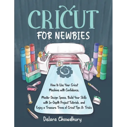 Cricut for Newbies: How to Use Your Cricut Machine with Confidence. Master Design Space, Build Your Skills with In-Depth Project Tutorials, and Enjoy