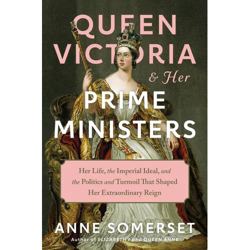 Queen Victoria and Her Prime Ministers: Her Life, the Imperial Ideal, and the Politics and Turmoil That Shaped Her Extraordinary Reign