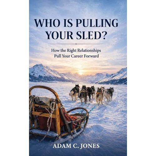 Who Is Pulling Your Sled?: How the Right Relationships Pull Your Career Forward