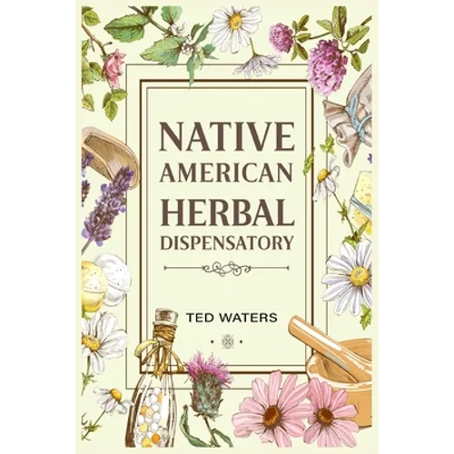 Native American Herbal Dispensatory: The Guide to Producing Medication for Common Disorders and Radiant Health (2022 for Beginners)