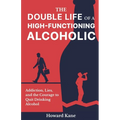 The Double Life of a High-Functioning Alcoholic: Addiction, Lies, and the Courage to Quit Drinking Alcohol
