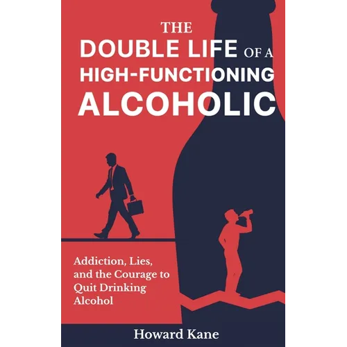 The Double Life of a High-Functioning Alcoholic: Addiction, Lies, and the Courage to Quit Drinking Alcohol