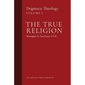 The True Religion: Dogmatic Theology (Volume 1)