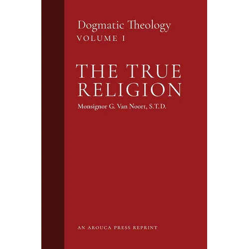 The True Religion: Dogmatic Theology (Volume 1)