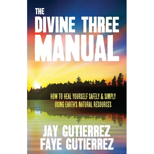 The Divine Three Manual: How to Heal Yourself Safely and Simply Using Earth's Natural Resources