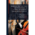 Martha, Or, The Fair At Richmond; A Comic Romantic Opera In Four Acts