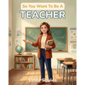 So You Want To Be A Teacher: A Kids' Guide to Education, Classroom Life, Lesson Planning, and the Inspiring Mentors Who Help Young Minds Learn, Grow,