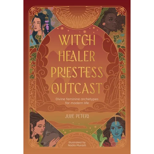 Witch, Healer, Priestess, Outcast: Divine Feminine Archetypes for Modern Life