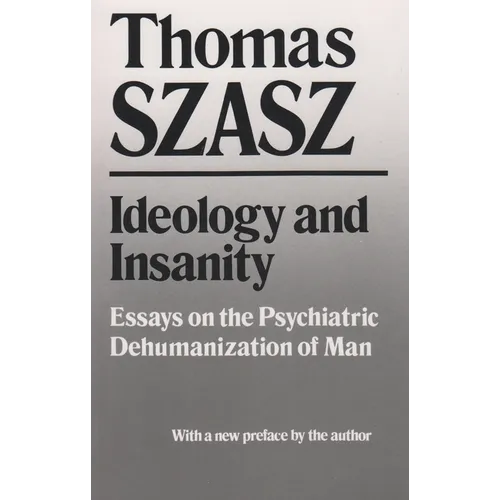 Ideology and Insanity: Essays on the Psychiatric Dehumanization of Man