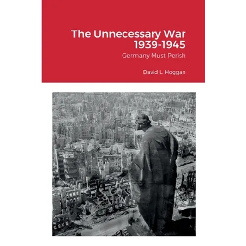 The Unnecessary War 1939-1945: Germany Must Perish