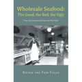 Wholesale Seafood: The Good, the Bad, the Ugly: True Life Stories of Richie the Fish Fullo