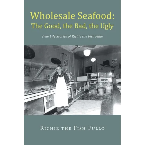 Wholesale Seafood: The Good, the Bad, the Ugly: True Life Stories of Richie the Fish Fullo