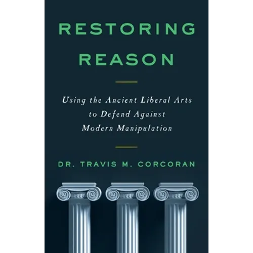 Restoring Reason: Using the Ancient Liberal Arts to Defend Against Modern Manipulation