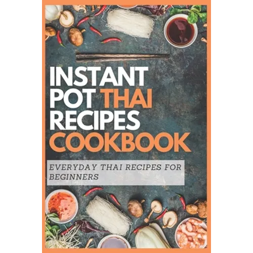 Instant Pot Thai Recipes Cookbook: Everyday Thai Recipes for Beginners