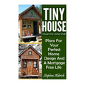 Tiny House: Houses For Living Small: Plans For Your Perfect Home Design And A Mortgage Free Life (Tiny Homes, Tiny House Plans, Su