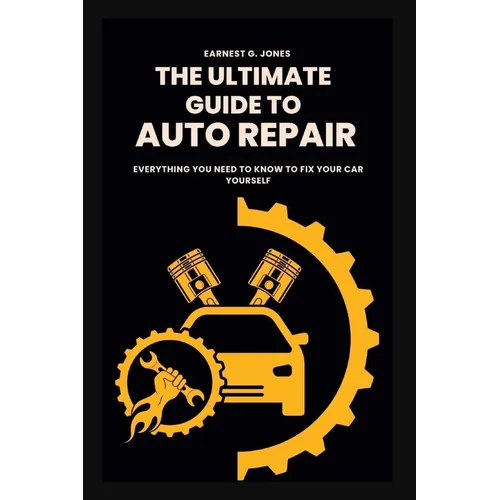 The Ultimate Guide To Auto Repair: Everything You Need to Know to Fix Your Car Yourself