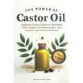 The Power of Castor Oil: Complete Guide to Natural Remedies: 150+ Recipes for Radiant Skin Hair Growth and Overall Wellness