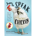 How to Speak Chicken: Why Your Chickens Do What They Do & Say What They Say