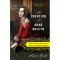 The Creation of Anne Boleyn: A New Look at England's Most Notorious Queen