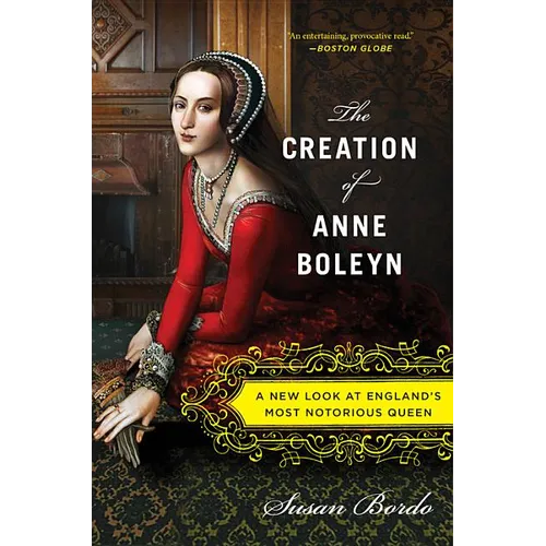 The Creation of Anne Boleyn: A New Look at England's Most Notorious Queen